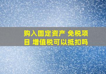 购入固定资产 免税项目 增值税可以抵扣吗